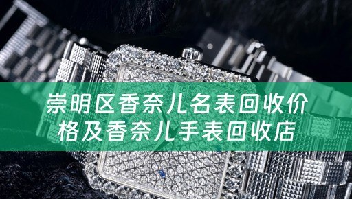 崇明区香奈儿名表回收价格及香奈儿手表回收店