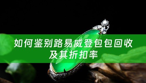 如何鉴别路易威登包包回收及其折扣率
