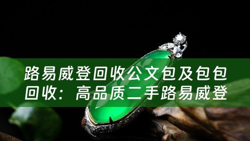 路易威登回收公文包及包包回收：高品质二手路易威登包包的好选择
