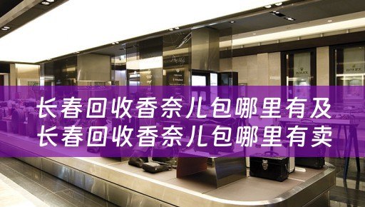 长春回收香奈儿包哪里有及长春回收香奈儿包哪里有卖