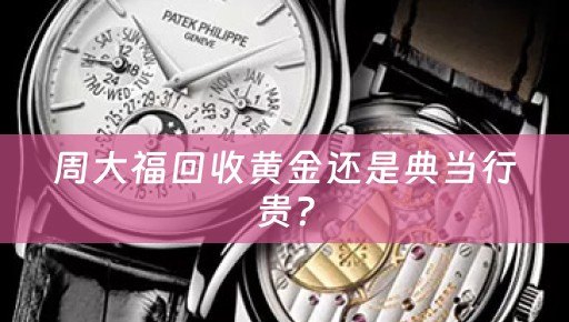 周大福回收黄金还是典当行贵？