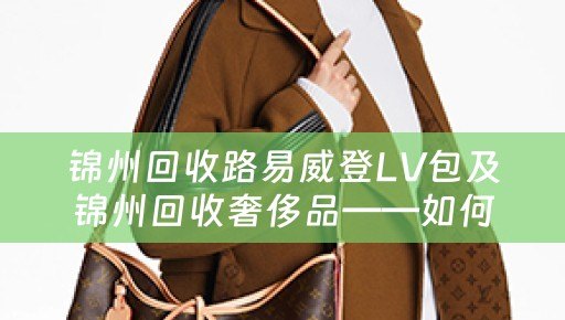 锦州回收路易威登LV包及锦州回收奢侈品——如何高价回收您的奢侈品