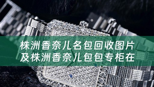 株洲香奈儿名包回收图片及株洲香奈儿包包专柜在哪里