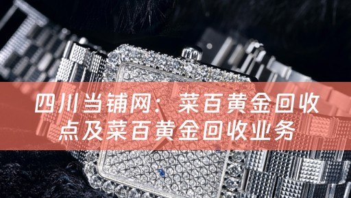 四川当铺网：菜百黄金回收点及菜百黄金回收业务