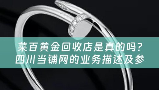 菜百黄金回收店是真的吗？四川当铺网的业务描述及参考价位