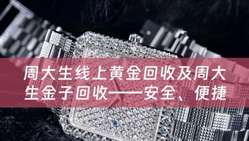 周大生线上黄金回收及周大生金子回收——安全、便捷的黄金回收渠道