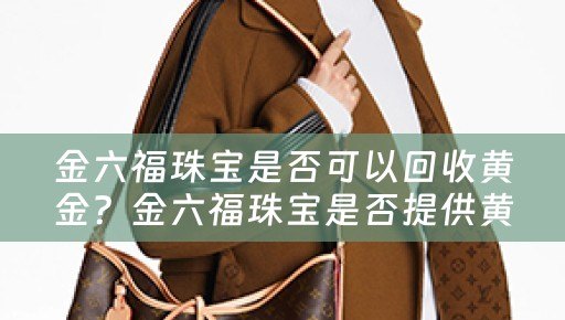 金六福珠宝是否可以回收黄金？金六福珠宝是否提供黄金回收服务？