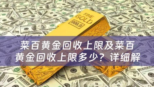 菜百黄金回收上限及菜百黄金回收上限多少？详细解答