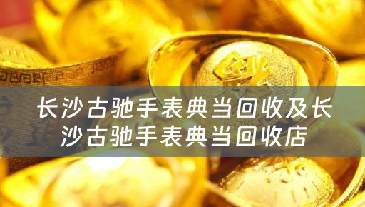 长沙古驰手表典当回收及长沙古驰手表典当回收店