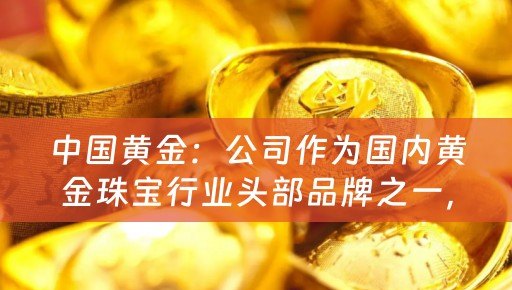 中国黄金：公司作为国内黄金珠宝行业头部品牌之一，有较高的品牌知名度，深受众多消费者青睐