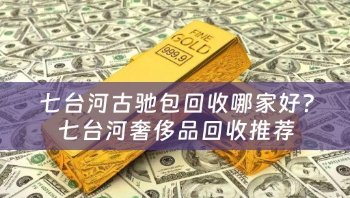 七台河古驰包回收哪家好？七台河奢侈品回收推荐