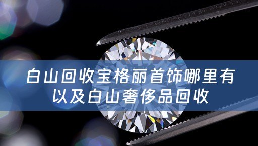 白山回收宝格丽首饰哪里有以及白山奢侈品回收