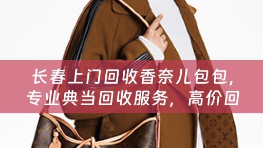 长春上门回收香奈儿包包，专业典当回收服务，高价回收二手奢侈品