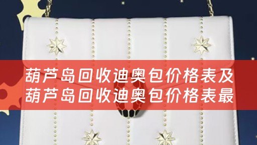 葫芦岛回收迪奥包价格表及葫芦岛回收迪奥包价格表最新