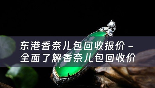 东港香奈儿包回收报价 - 全面了解香奈儿包回收价格及流程