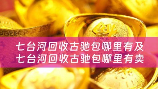 七台河回收古驰包哪里有及七台河回收古驰包哪里有卖