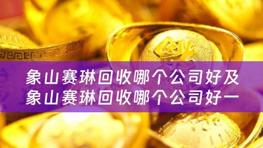 象山赛琳回收哪个公司好及象山赛琳回收哪个公司好一点