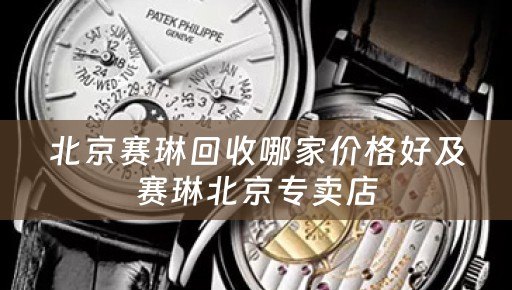 北京赛琳回收哪家价格好及赛琳北京专卖店