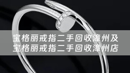 宝格丽戒指二手回收漳州及宝格丽戒指二手回收漳州店