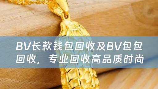 BV长款钱包回收及BV包包回收，专业回收高品质时尚配件