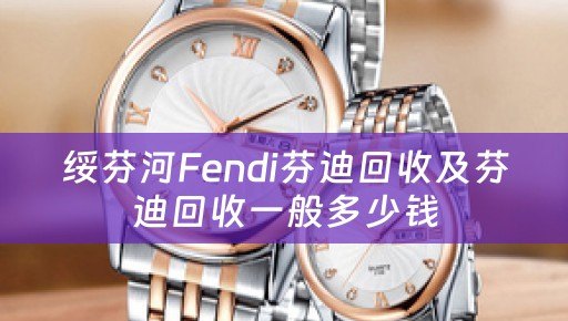 绥芬河Fendi芬迪回收及芬迪回收一般多少钱
